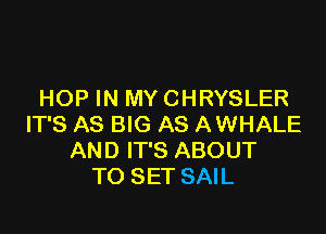 HOP IN MY CHRYSLER

IT'S AS BIG AS A WHALE
AND IT'S ABOUT
TO SET SAIL