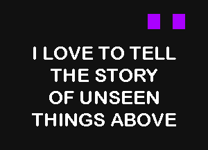 I LOVE TO TELL

THE STORY
OF UNSEEN
THINGS ABOVE