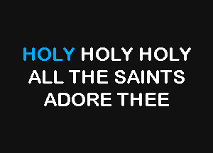 HOLY HOLY HOLY

ALL THE SAINTS
ADORE THEE