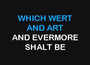 WHICH WERT
AND ART

AND EVERMORE
SHALT BE
