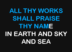 ALL THY WORKS
SHALL PRAISE

THY NAME
IN EARTH AND SKY
AND SEA
