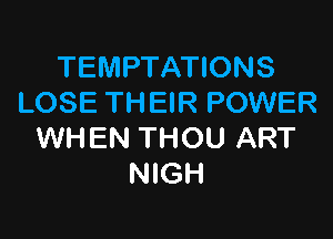 TEMPTATIONS
LOSE THEIR POWER

WHEN THOU ART
NIGH