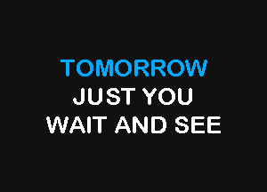 TOMORROW

JUST YOU
WAIT AND SEE