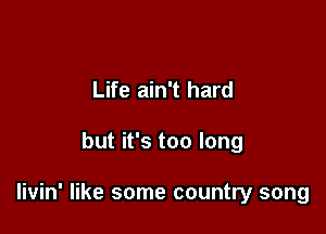 Life ain't hard

but it's too long

livin' like some country song