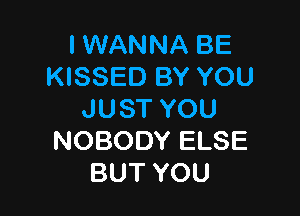 I WANNA BE
KISSED BY YOU

JUST YOU
NOBODY ELSE
BUT YOU