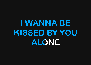 I WANNA BE

KISSED BY YOU
ALONE