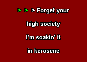 3 t. Forget your

high society

Pm soakin' it

in kerosene