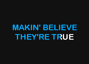 MAKIN' BELIEVE

TH EY'RE TRU E