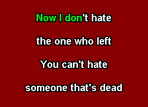 Now I don't hate

the one who left

You can't hate

someone that's dead