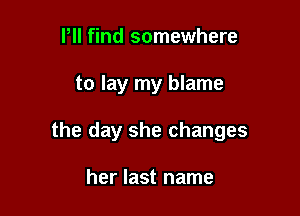 Pll find somewhere

to lay my blame

the day she changes

her last name