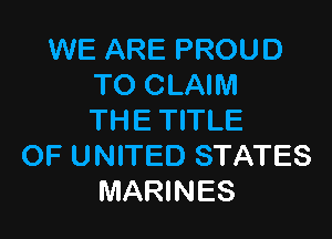 WE ARE PROUD
TO CLAIM

THE TITLE
OF UNITED STATES
MARINES