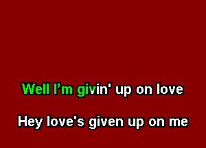 Well Pm givin' up on love

Hey love's given up on me