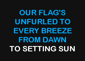 OUR FLAG'S
UNFURLED TO
EVERY BREEZE

FROM DAWN

TO SETTING SUN
