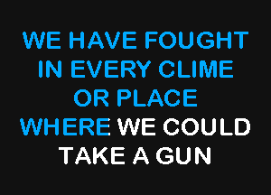 WE HAVE FOUGHT
IN EVERY CLIME

OR PLACE
WHERE WE COULD
TAKE A GUN