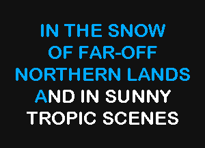 IN THE SNOW
OF FAR-OFF

NORTHERN LANDS
AND IN SUNNY
TROPIC SCENES