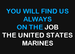 YOU WILL FIND US
ALWAYS

ON THE JOB
THE UNITED STATES
MARINES