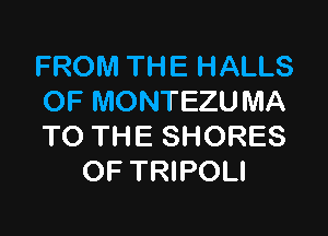 FROM THE HALLS
OF MONTEZU MA

TO THE SHORES
OF TRIPOLI
