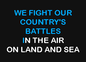 WE FIGHT OUR
COUNTRY'S

BATTLES
IN THE AIR
ON LAND AND SEA