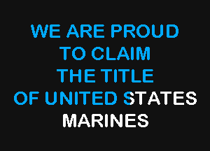 WE ARE PROUD
TO CLAIM

THE TITLE
OF UNITED STATES
MARINES