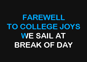 FAREWELL
TO COLLEGE JOYS

WE SAIL AT
BREAK OF DAY