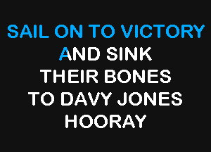 SAIL ON TO VICTORY
AND SINK

THEIR BONES
TO DAVY JONES
HOORAY