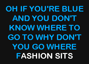 OH IF YOU'RE BLUE
AND YOU DON'T
KNOW WHERE TO

GO TO WHY DON'T

YOU GO WHERE
FASHION SITS