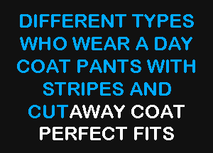 DIFFERENT TYPES

WHO WEAR A DAY

COAT PANTS WITH
STRIPES AND

CUTAWAY COAT
PERFECT FITS