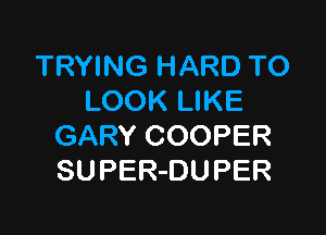 TRYING HARD TO
LOOK LIKE

GARY COOPER
SUPER-DUPER