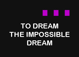TO DREAM

THE IMPOSSIBLE
DREAM