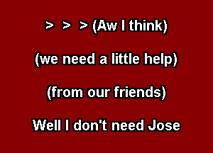 r) t. (Aw I think)

(we need a little help)

(from our friends)

Well I don't need Jose