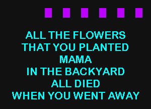 ALL THE FLOWERS
THAT YOU PLANTED
MAMA
IN THE BAC KYARD
ALL DIED
WHEN YOU WENT AWAY