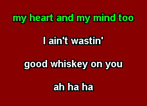 my heart and my mind too

I ain't wastin'

good whiskey on you

ah ha ha