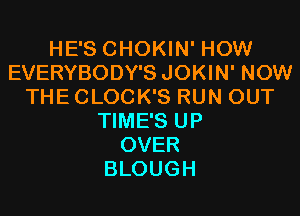HE'S CHOKIN' HOW
EVERYBODY'S JOKIN' NOW
THE CLOCK'S RUN OUT

TIME'S UP
OVER
BLOUGH