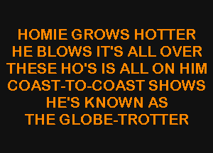 HOMIE GROWS HOTI'ER
HE BLOWS IT'S ALL OVER
THESE HO'S IS ALL ON HIM
COAST-TO-COAST SHOWS
HE'S KNOWN AS
THE GLOBE-TROTI'ER