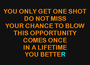 YOU ONLY GET ONE SHOT
DO NOT MISS
YOUR CHANCETO BLOW
THIS OPPORTUNITY
COMES ONCE

IN A LIFETIME
YOU BETTER