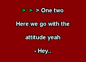 3' One two

Here we go with the

attitude yeah

- Hey..