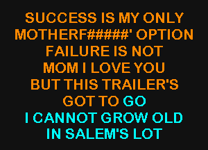 SUCCESS IS MY ONLY
MOTH ERFiwiwii' OPTION
FAILURE IS NOT
MOM I LOVE YOU
BUT THIS TRAILER'S
GOT TO G0

I CANNOT GROW OLD
IN SALEM'S LOT