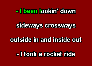 - I been lookin' down

sideways crossways

outside in and inside out

- I took a rocket ride