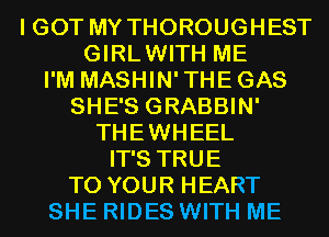 I GOT MY THOROUGHEST
GIRLWITH ME
I'M MASHIN'THEGAS
SHE'S GRABBIN'
THEWHEEL
IT'S TRUE
TO YOUR HEART
SHE RIDES WITH ME