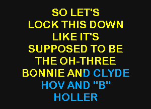 SO LET'S
LOCK THIS DOWN
LIKE IT'S
SUPPOSED TO BE
THE OH-THREE
BONNIEAND CLYDE
HOV AND B
HOLLER