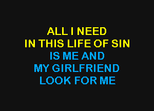 ALLI NEED
IN THIS LIFE OF SIN

IS ME AND
MYGIRLFRIEND
LOOK FOR ME