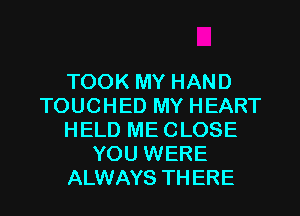 TOOK MY HAND
TOUCHED MY HEART
HELD ME CLOSE
YOU WERE
ALWAYS THERE
