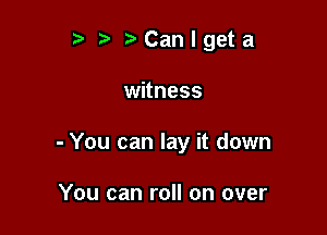 t' r)Canlgeta

witness

- You can lay it down

You can roll on over