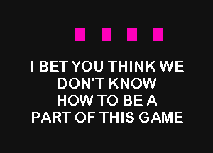 I BET YOU THINK WE

DON'T KNOW
HOW TO BE A
PART OF THIS GAME