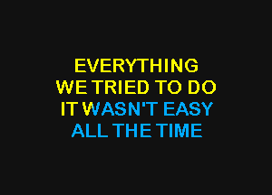 EVERYTHING
WE TRIED TO DO

IT WASN'T EASY
ALL TH E TIME