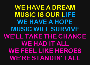 WE HAVE A DREAM
MUSIC IS OUR LIFE
WE HAVE A HOPE
MUSIC WILL SURVIVE

g