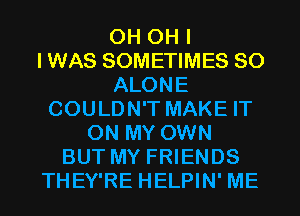 0H OH I
IWAS SOMETIMES SO
ALONE
COULDN'T MAKE IT
ON MY OWN
BUT MY FRIENDS
THEY'RE HELPIN' ME