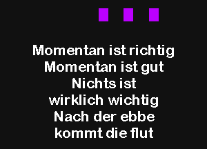 Momentan ist richtig
Momentan ist gut

Nichts ist
wirklich wichtig
Nach der ebbe
kommt die flut