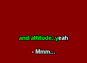 and attitude..yeah

-Mmmm