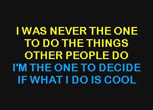 I WAS NEVER THE ONE
TO DO THETHINGS
OTHER PEOPLE D0

I'M THE ONETO DECIDE

IF WHAT I DO IS COOL